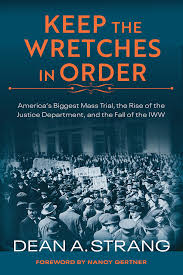Keep the Wretches in Order: America’s Biggest Mass Trial, the Rise of the Justice Department, and the Fall of the IWW