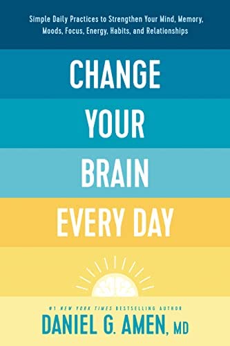 Change Your Brain Every Day: Simple Daily Practices To Strengthen Your Mind, Memory, Moods, Focus, Energy, Habits, and Relationships