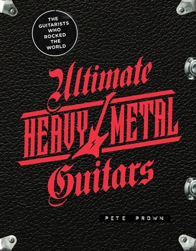 Ultimate Heavy Metal Guitars: The Guitarists Who Rocked the World