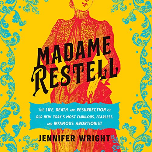 Madame Restell: The Life, Death, and Resurrection of Old New York’s Most Fabulous, Fearless, and Infamous Abortionist