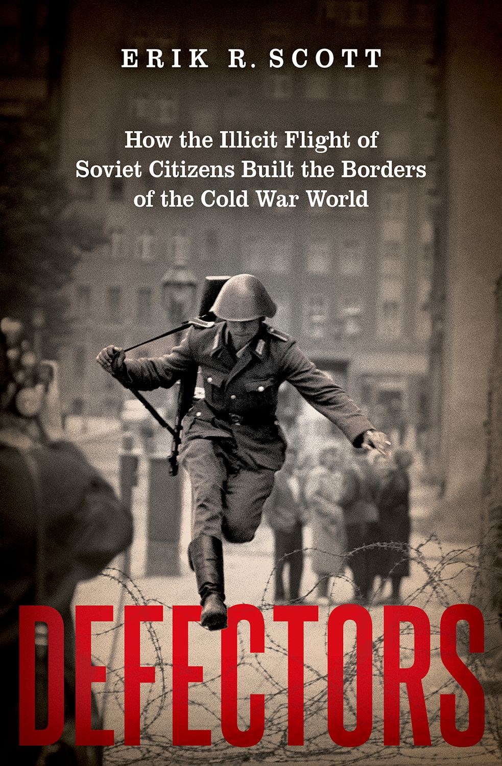 Defectors: How the Illicit Flight of Soviet Citizens Built the Borders of the Cold War World