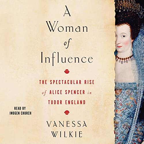 A Woman of Influence: The Spectacular Rise of Alice Spencer in Tudor England