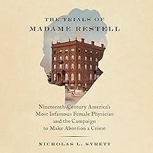 The Trials of Madame Restell: Nineteenth-Century America’s Most Infamous Female Physician and the Campaign To Make Abortion a Crime
