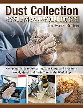 Dust Collection Systems and Solutions for Every Budget: CompleteGuide to Protecting Your Lungs and Eyes from Wood, Metal, and Resin Dust in the Workshop