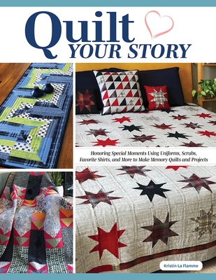 Quilt Your Story: Honoring Special Moments Using Uniforms, Scrubs, Favorite Shirts, and More To Make Memory Quilts and Projects