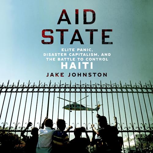 Aid State: Elite Panic, Disaster Capitalism, and the Battle To Control Haiti