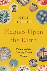 Cover of Plagues Upon the Earth: Disease and the Course of Human History, by Kyle Harper. Yellow cover with circular photos of bacteria and viruses, in addition to an old globe, an old drawing of a ship, and and old drawing of a plague doctor