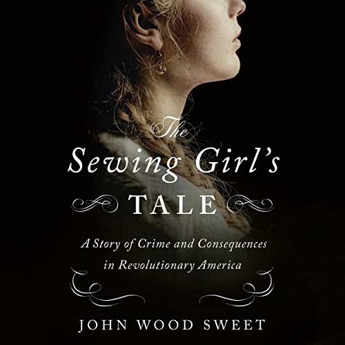 The Sewing Girl’s Tale: A Story of Crime and Consequences in Revolutionary America