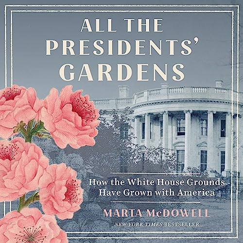 All the Presidents’ Gardens: Madison’s Cabbages to Kennedy’s Roses—How the White House Grounds Have Grown with America