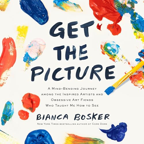 Get the Picture: A Mind-Bending Journey Among the Inspired Artists and Obsessive Art Fiends Who Taught Me How To See